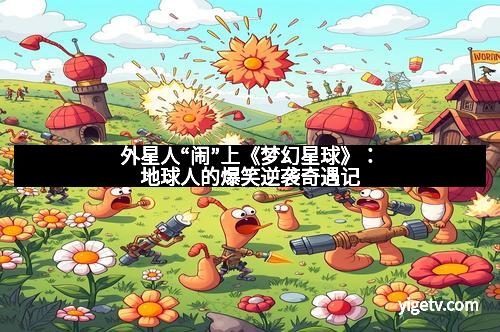 外星人“闹”上《梦幻星球》：地球人的爆笑逆袭奇遇记