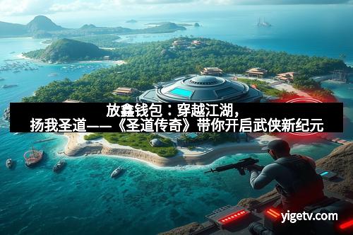 放鑫钱包：穿越江湖，扬我圣道——《圣道传奇》带你开启武侠新纪元