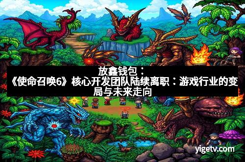 放鑫钱包：《使命召唤6》核心开发团队陆续离职：游戏行业的变局与未来走向