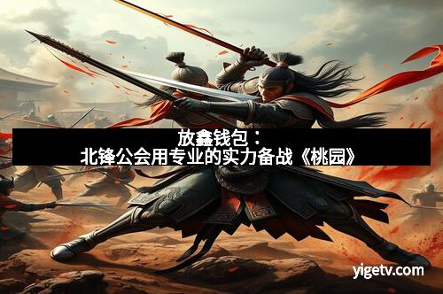 放鑫钱包：北锋公会用专业的实力备战《桃园》